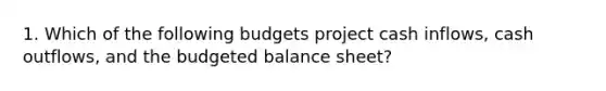 1. Which of the following budgets project cash inflows, cash outflows, and the budgeted balance sheet?