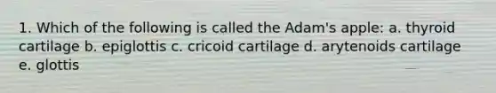 1. Which of the following is called the Adam's apple: a. thyroid cartilage b. epiglottis c. cricoid cartilage d. arytenoids cartilage e. glottis