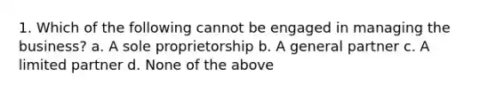 1. Which of the following cannot be engaged in managing the business? a. A sole proprietorship b. A general partner c. A limited partner d. None of the above