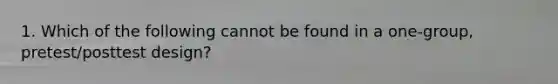 1. Which of the following cannot be found in a one-group, pretest/posttest design?