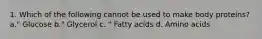 1. Which of the following cannot be used to make body proteins? a." Glucose b." Glycerol c. " Fatty acids d. Amino acids