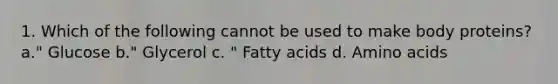 1. Which of the following cannot be used to make body proteins? a." Glucose b." Glycerol c. " Fatty acids d. Amino acids