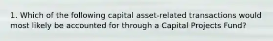 1. Which of the following capital asset-related transactions would most likely be accounted for through a Capital Projects Fund?