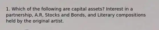 1. Which of the following are capital assets? Interest in a partnership, A.R, Stocks and Bonds, and Literary compositions held by the original artist.