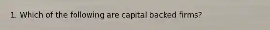 1. Which of the following are capital backed firms?