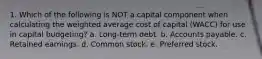 1. Which of the following is NOT a capital component when calculating the weighted average cost of capital (WACC) for use in capital budgeting? a. Long-term debt. b. Accounts payable. c. Retained earnings. d. Common stock. e. Preferred stock.