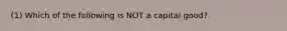 (1) Which of the following is NOT a capital good?