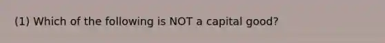 (1) Which of the following is NOT a capital good?