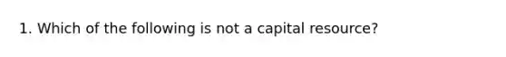 1. Which of the following is not a capital resource?