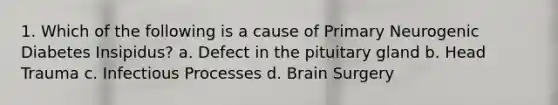 1. Which of the following is a cause of Primary Neurogenic Diabetes Insipidus? a. Defect in the pituitary gland b. Head Trauma c. Infectious Processes d. Brain Surgery