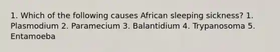 1. Which of the following causes African sleeping sickness? 1. Plasmodium 2. Paramecium 3. Balantidium 4. Trypanosoma 5. Entamoeba