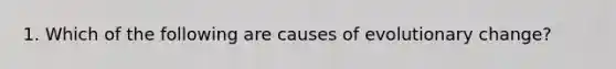 1. Which of the following are causes of evolutionary change?