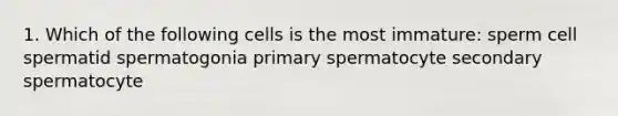 1. Which of the following cells is the most immature: sperm cell spermatid spermatogonia primary spermatocyte secondary spermatocyte