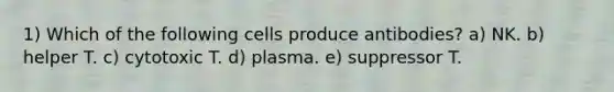 1) Which of the following cells produce antibodies? a) NK. b) helper T. c) cytotoxic T. d) plasma. e) suppressor T.