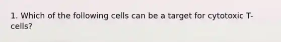 1. Which of the following cells can be a target for cytotoxic T-cells?