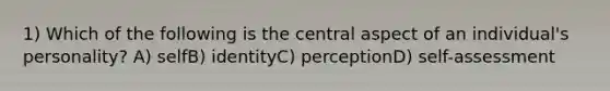 1) Which of the following is the central aspect of an individual's personality? A) selfB) identityC) perceptionD) self-assessment