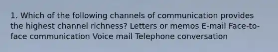 1. Which of the following channels of communication provides the highest channel​ richness? Letters or memos ​E-mail ​Face-to-face communication Voice mail Telephone conversation