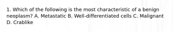 1. Which of the following is the most characteristic of a benign neoplasm? A. Metastatic B. Well-differentiated cells C. Malignant D. Crablike