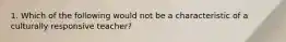 1. Which of the following would not be a characteristic of a culturally responsive teacher?