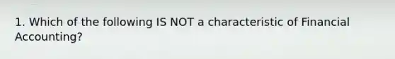 1. Which of the following IS NOT a characteristic of Financial Accounting?