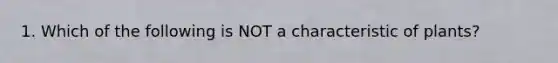 1. Which of the following is NOT a characteristic of plants?