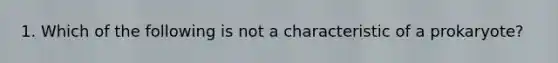 1. Which of the following is not a characteristic of a prokaryote?