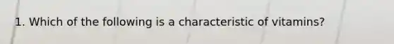 1. Which of the following is a characteristic of vitamins?