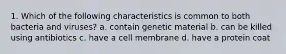 1. Which of the following characteristics is common to both bacteria and viruses? a. contain genetic material b. can be killed using antibiotics c. have a cell membrane d. have a protein coat