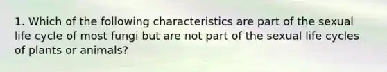 1. Which of the following characteristics are part of the sexual life cycle of most fungi but are not part of the sexual life cycles of plants or animals?