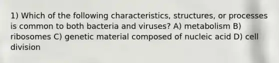 1) Which of the following characteristics, structures, or processes is common to both bacteria and viruses? A) metabolism B) ribosomes C) genetic material composed of nucleic acid D) cell division