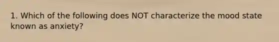 1. Which of the following does NOT characterize the mood state known as anxiety?