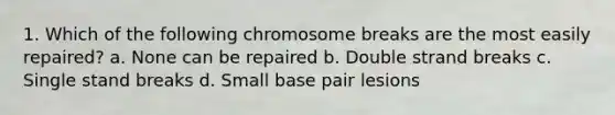 1. Which of the following chromosome breaks are the most easily repaired? a. None can be repaired b. Double strand breaks c. Single stand breaks d. Small base pair lesions