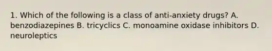 1. Which of the following is a class of anti-anxiety drugs? A. benzodiazepines B. tricyclics C. monoamine oxidase inhibitors D. neuroleptics