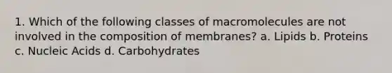 1. Which of the following classes of macromolecules are not involved in the composition of membranes? a. Lipids b. Proteins c. Nucleic Acids d. Carbohydrates