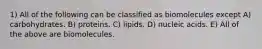 1) All of the following can be classified as biomolecules except A) carbohydrates. B) proteins. C) lipids. D) nucleic acids. E) All of the above are biomolecules.