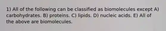 1) All of the following can be classified as biomolecules except A) carbohydrates. B) proteins. C) lipids. D) nucleic acids. E) All of the above are biomolecules.