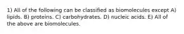 1) All of the following can be classified as biomolecules except A) lipids. B) proteins. C) carbohydrates. D) nucleic acids. E) All of the above are biomolecules.