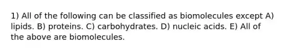 1) All of the following can be classified as biomolecules except A) lipids. B) proteins. C) carbohydrates. D) nucleic acids. E) All of the above are biomolecules.