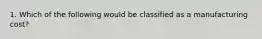 1. Which of the following would be classified as a manufacturing cost?