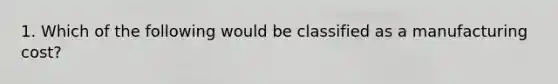 1. Which of the following would be classified as a manufacturing cost?