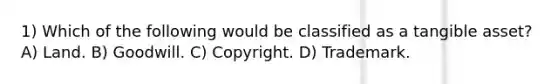 1) Which of the following would be classified as a tangible asset? A) Land. B) Goodwill. C) Copyright. D) Trademark.