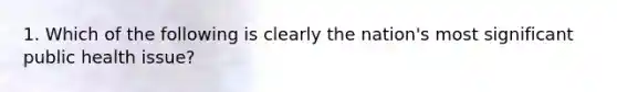 1. Which of the following is clearly the nation's most significant public health issue?