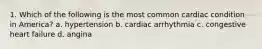 1. Which of the following is the most common cardiac condition in America? a. hypertension b. cardiac arrhythmia c. congestive heart failure d. angina