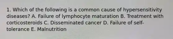 1. Which of the following is a common cause of hypersensitivity diseases? A. Failure of lymphocyte maturation B. Treatment with corticosteroids C. Disseminated cancer D. Failure of self-tolerance E. Malnutrition