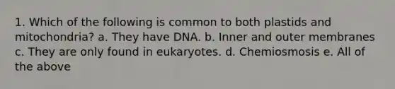 1. Which of the following is common to both plastids and mitochondria? a. They have DNA. b. Inner and outer membranes c. They are only found in eukaryotes. d. Chemiosmosis e. All of the above