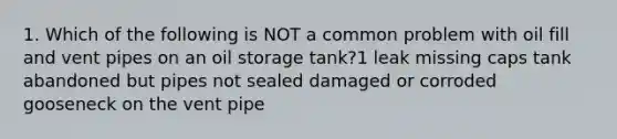 1. Which of the following is NOT a common problem with oil fill and vent pipes on an oil storage tank?1 leak missing caps tank abandoned but pipes not sealed damaged or corroded gooseneck on the vent pipe