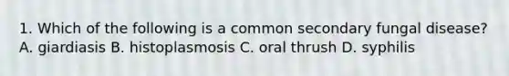 1. Which of the following is a common secondary fungal disease? A. giardiasis B. histoplasmosis C. oral thrush D. syphilis