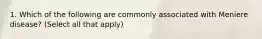 1. Which of the following are commonly associated with Meniere disease? (Select all that apply)