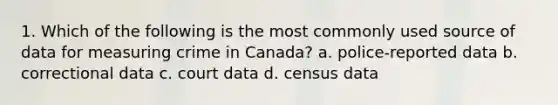 1. Which of the following is the most commonly used source of data for measuring crime in Canada? a. police-reported data b. correctional data c. court data d. census data