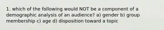 1. which of the following would NOT be a component of a demographic analysis of an audience? a) gender b) group membership c) age d) disposition toward a topic